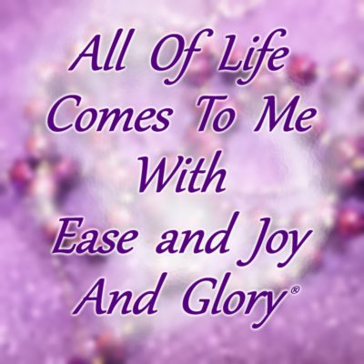 All of life comes to me with ease and joy and glory
